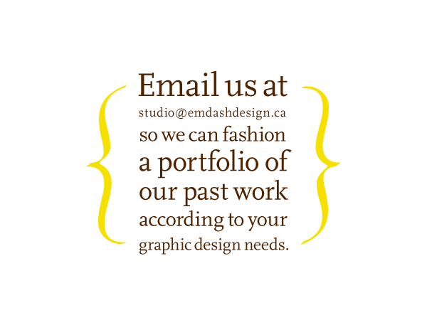 Contact us for our complete portfolio. Email: studio@emdashdesign.ca